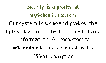 Text Box: Security is a priority at mySchoolBucks.com Our system is secure and provides the highest level of protection for all of your information. All connections to mySchoolBucks are encrypted with a 256-bit encryption 